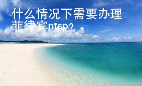 什么情況下需要辦理菲律賓ntsp？