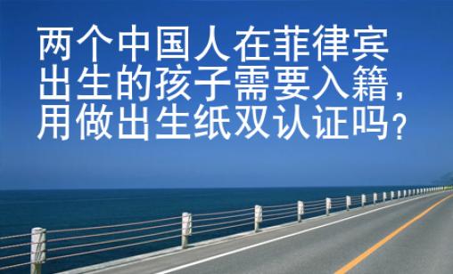 兩個中國人在菲律賓出生的孩子需要入籍，用做出生紙雙認(rèn)證嗎？