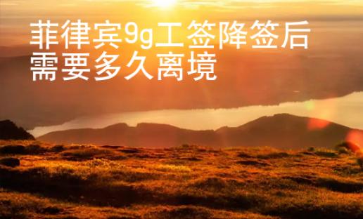 菲律賓9g工簽降簽后需要多久離境