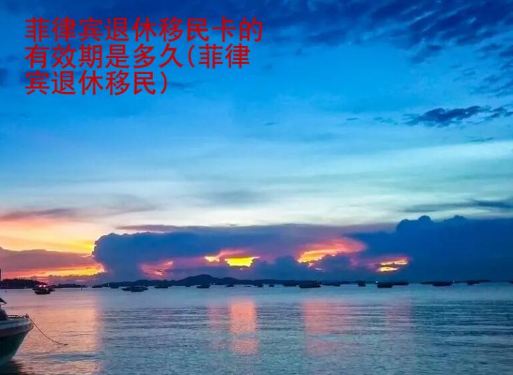 <strong>菲律賓</strong>退休移民卡的有效期是多久(菲律賓退休移民)