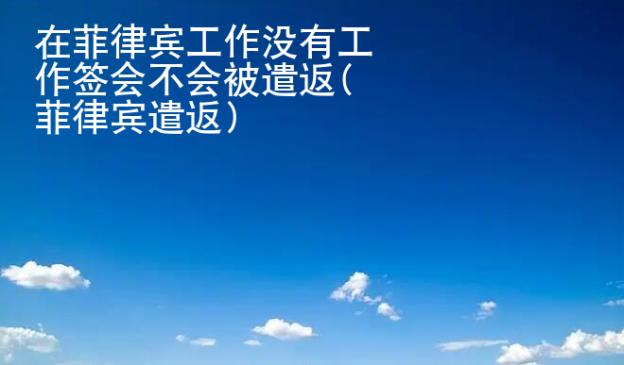 在菲律賓<strong>工作</strong>沒有工作簽會不會被遣返(菲律賓遣返)