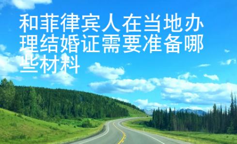 和菲律賓人在當地<strong>辦理</strong>結婚證需要準備哪些材料