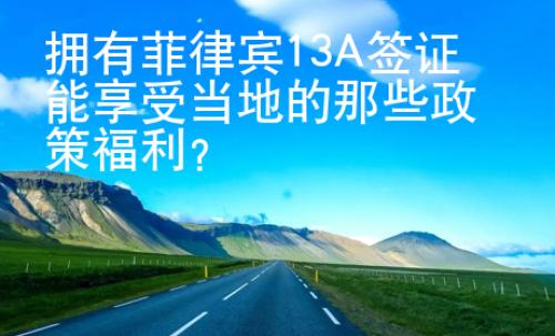 擁有菲律賓13A簽證能享受當地的那些政策福利？
