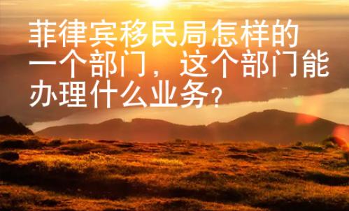 菲律賓移民局怎樣的一個部門，這個部門能辦理什么業務？