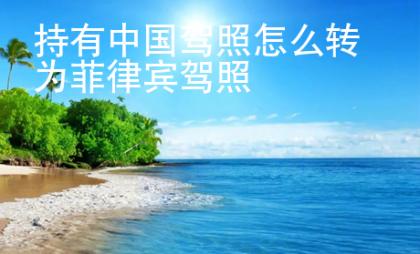 持有中國駕照怎么轉為菲律賓駕照
