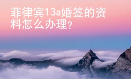 菲律賓13a婚簽的資料怎么辦理？