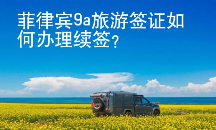 菲律賓9a旅游簽證如何辦理續(xù)簽？