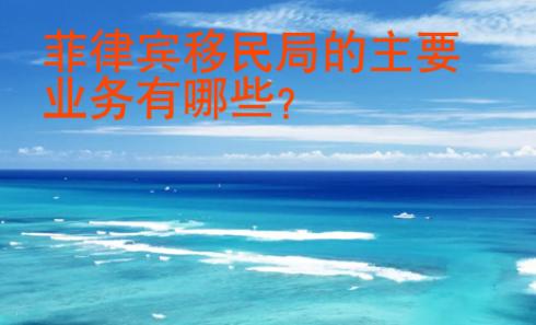 菲律賓移民局的主要業(yè)務(wù)有哪些