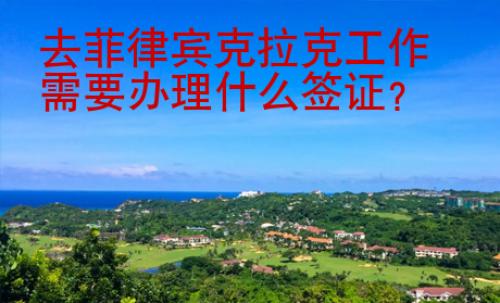 去菲律賓克拉克工作需要辦理什么簽證？