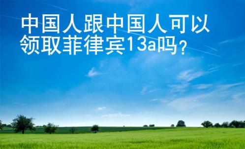 中國人跟中國人可以領(lǐng)取菲律賓13a嗎？
