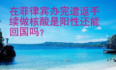 在菲律賓辦完遣返手續做核酸是陽性還能<strong>回國</strong>嗎