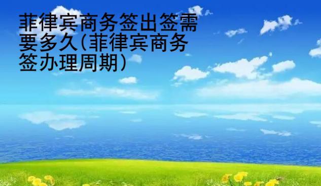 菲律賓商務(wù)簽出簽需要多久(菲律賓商務(wù)簽辦理周期)