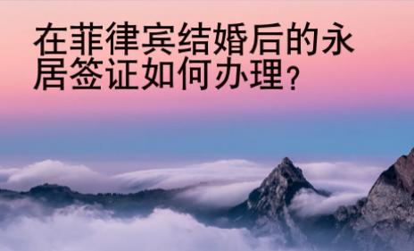 在菲律賓結(jié)婚后的永居簽證如何辦理？