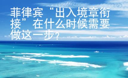 菲律賓“出入境章銜接”在什么時候需要做這一步？
