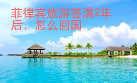 菲律賓旅游簽滿2年后，怎么回國
