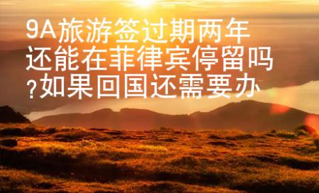 9A旅游簽過期兩年還能在菲律賓停留嗎?如果回國還需要辦理哪些手續？
