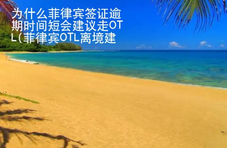 為什么菲律賓簽證逾期時間短會建議走OTL(菲律賓OTL離境建議)