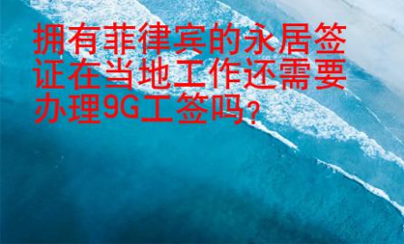 擁有菲律賓的永居簽證在當地工作還需要辦理9G工簽嗎？