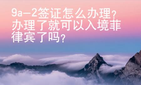 9a-2簽證怎么辦理？辦理了就可以入境菲律賓了嗎？