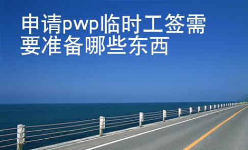 申請pwp臨時(shí)工簽需要準(zhǔn)備哪些東西