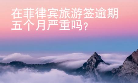 在菲律賓旅游簽逾期五個月嚴重嗎？