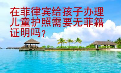 在菲律賓給孩子辦理兒童護照需要無菲籍證明嗎？