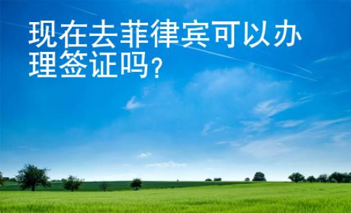 現在去菲律賓可以辦理簽證嗎？
