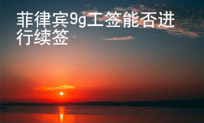 菲律賓9g工簽能否進行續簽