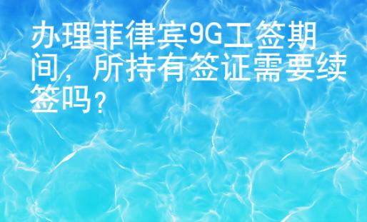 辦理菲律賓9G工簽期間，所持有簽證需要續(xù)簽嗎？