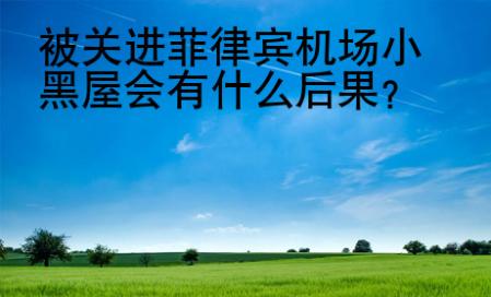 <strong></strong>被關(guān)進(jìn)菲律賓機(jī)場(chǎng)小黑屋會(huì)有什么后果
