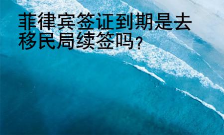 菲律賓<strong>簽證</strong>到期是去移民局續(xù)簽嗎