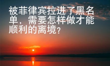 被菲律賓拉進了黑名單，需要怎樣做才能順利的離境？