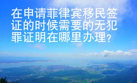 在申請菲律賓移民簽證的時候需要的無犯罪證明在哪里辦理？