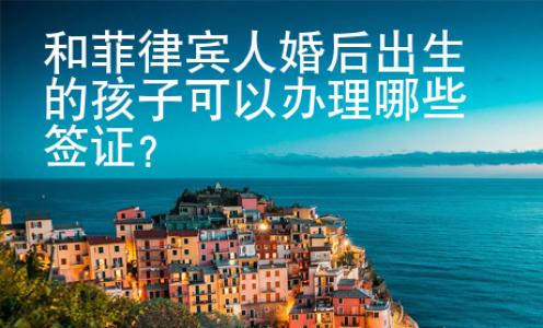 和菲律賓人婚后出生的孩子可以辦理哪些簽證？