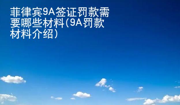 菲律賓9A簽證罰款需要哪些材料(9A罰款材料介紹)