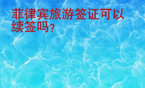 菲律賓旅游簽證可以續簽嗎