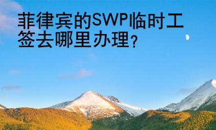 <strong>菲律賓</strong>的SWP臨時工簽去哪里辦理