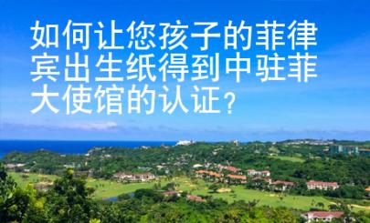 如何讓您孩子的菲律賓出生紙得到中駐菲大使館的認(rèn)證？