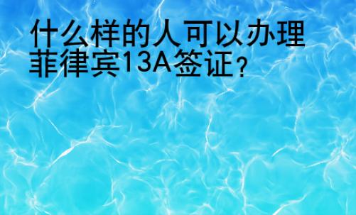<strong></strong>什么樣的人可以辦理菲律賓13A簽證