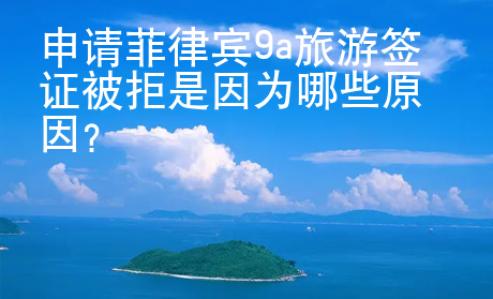 申請菲律賓9a旅游簽證被拒是因為哪些原因？
