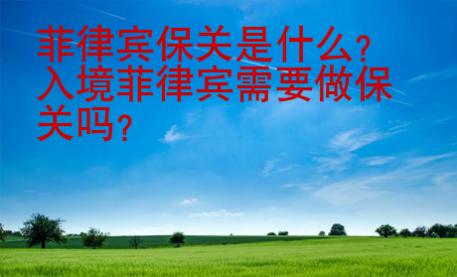 菲律賓保關是什么？入境菲律賓需要做保關嗎？
