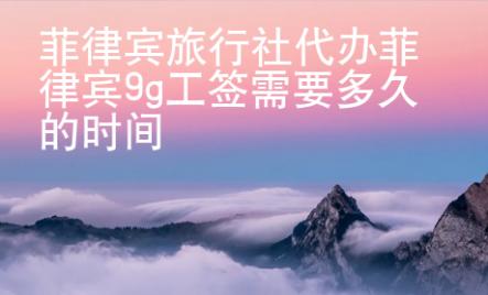 <strong></strong>菲律賓旅行社代辦菲律賓9g工簽需要多久的時間