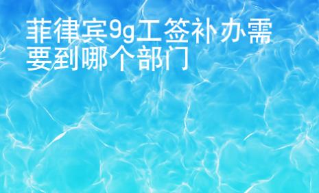菲律賓9g工簽<strong>補辦</strong>需要到哪個部門
