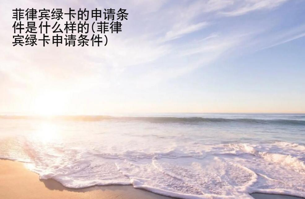 <strong>菲律賓</strong>綠卡的申請條件是什么樣的(菲律賓綠卡申請條件)