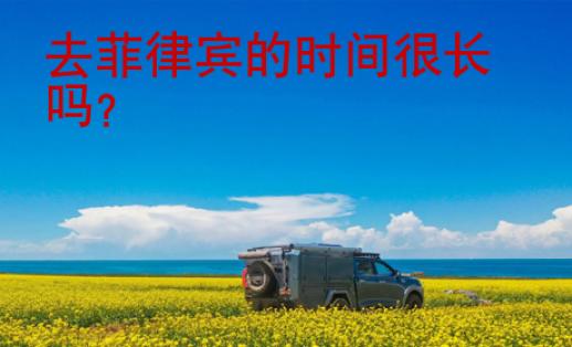 去菲律賓的時(shí)間很長(zhǎng)嗎？