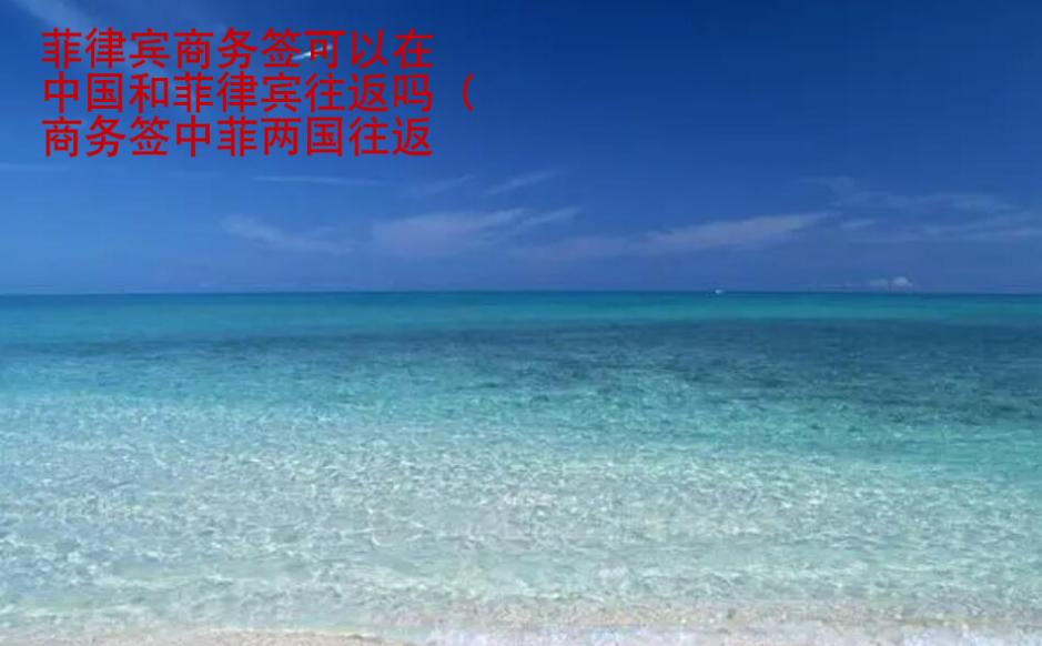 菲律賓商務(wù)簽可以在中國(guó)和菲律賓往返嗎（商務(wù)簽中菲兩國(guó)往返講解）