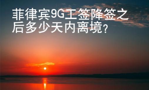 菲律賓9G工簽降簽之后多少天內離境？