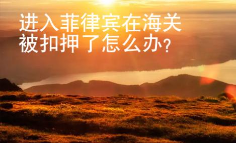 進入<strong>菲律賓</strong>在海關被扣押了怎么辦