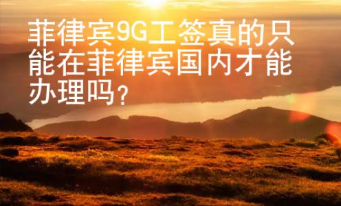 菲律賓9G工簽真的只能在菲律賓國內(nèi)才能辦理嗎？