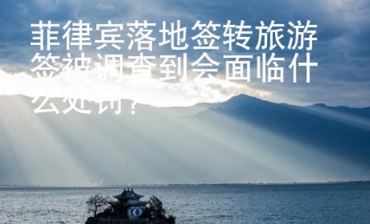 菲律賓落地簽轉旅游簽被調查到會面臨什么處罰？
